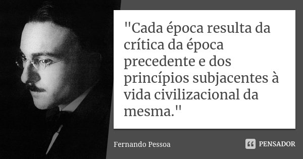 "Cada época resulta da crítica da época precedente e dos princípios subjacentes à vida civilizacional da mesma."... Frase de Fernando Pessoa.