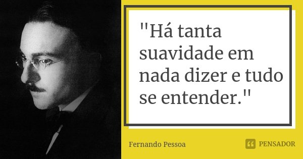 "Há tanta suavidade em nada dizer e tudo se entender."... Frase de Fernando Pessoa.