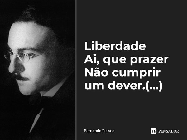 Liberdade Ai, que prazer Não cumprir um dever.(...)... Frase de Fernando Pessoa.