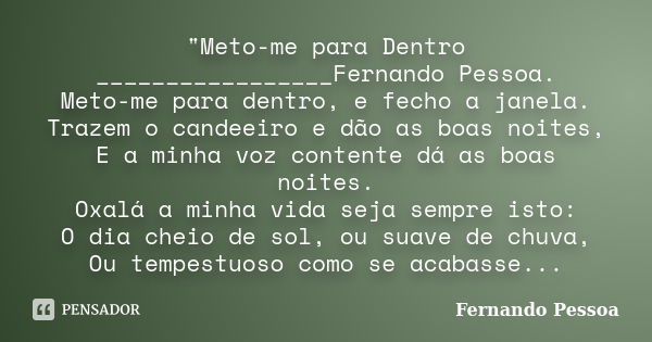 "Meto-me para Dentro _________________Fernando Pessoa. Meto-me para dentro, e fecho a janela. Trazem o candeeiro e dão as boas noites, E a minha voz conten... Frase de Fernando Pessoa.