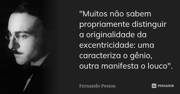 "Muitos não sabem propriamente distinguir a originalidade da excentricidade: uma caracteriza o gênio, outra manifesta o louco".... Frase de Fernando Pessoa.