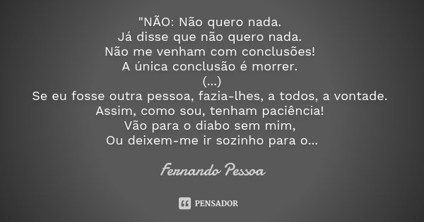 "NÃO: Não quero nada. Já disse que não quero nada. Não me venham com conclusões! A única conclusão é morrer. (...) Se eu fosse outra pessoa, fazia-lhes, a ... Frase de Fernando Pessoa.