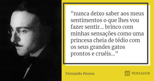 "nunca deixo saber aos meus sentimentos o que lhes vou fazer sentir... brinco com minhas sensações como uma princesa cheia de tédio com os seus grandes gat... Frase de fernando pessoa.