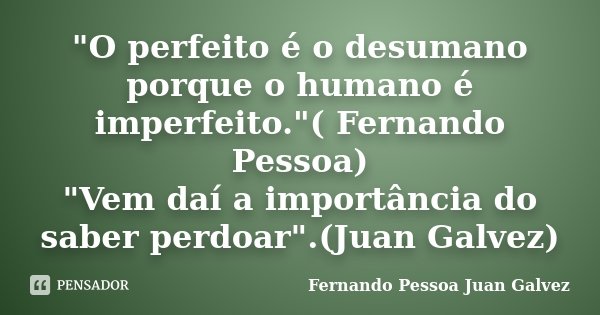 "O perfeito é o desumano porque o humano é imperfeito."( Fernando Pessoa) / "Vem daí a importância do saber perdoar".(Juan Galvez)... Frase de Fernando Pessoa  Juan Galvez.