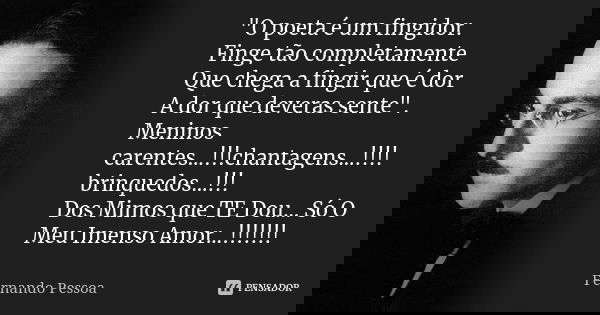 "O poeta é um fingidor. Finge tão completamente Que chega a fingir que é dor A dor que deveras sente". Meninos carentes...!!!chantagens...!!!! brinque... Frase de Fernando Pessoa.