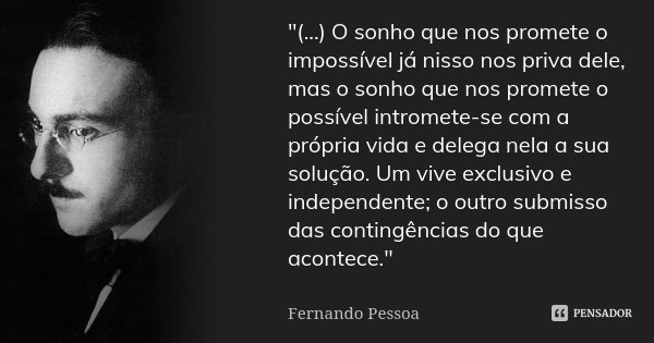 "(...) O sonho que nos promete o impossível já nisso nos priva dele, mas o sonho que nos promete o possível intromete-se com a própria vida e delega nela a... Frase de Fernando Pessoa.