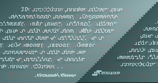 "Os críticos podem dizer que determinado poema, longamente ritmado, não quer, afinal, dizer senão que o dia está bom. Mas dizer que o dia está bom é difíci... Frase de Fernando Pessoa.