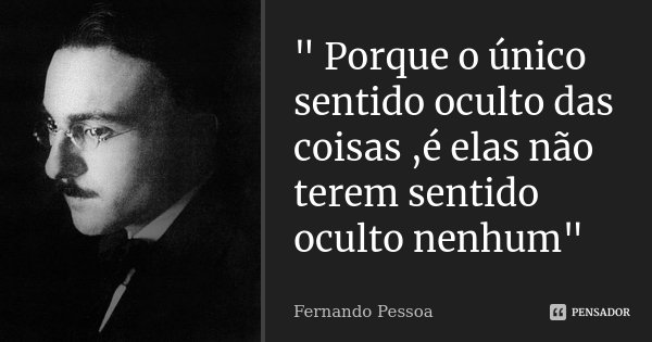 " Porque o único sentido oculto das coisas ,é elas não terem sentido oculto nenhum"... Frase de Fernando Pessoa.