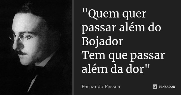 "Quem quer passar além do Bojador Tem que passar além da dor"... Frase de Fernando Pessoa.