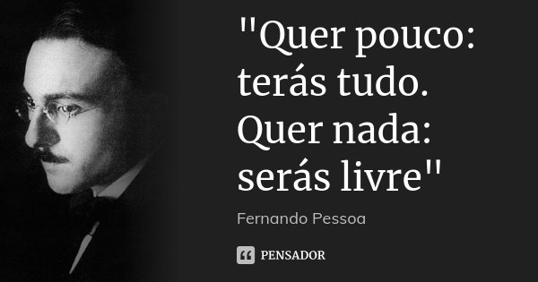 "Quer pouco: terás tudo. Quer nada: serás livre"... Frase de Fernando Pessoa.