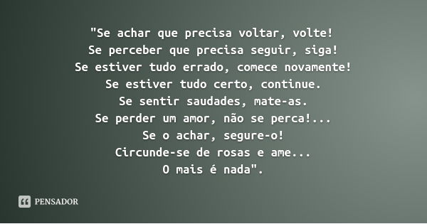 "Se achar que precisa voltar, volte!
Se perceber que precisa seguir, siga!
Se estiver tudo errado, comece novamente!
Se estiver tudo certo, continue.
Se se... Frase de Fernando Pessoa.