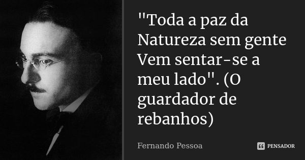 "Toda a paz da Natureza sem gente Vem sentar-se a meu lado". (O guardador de rebanhos)... Frase de Fernando Pessoa.