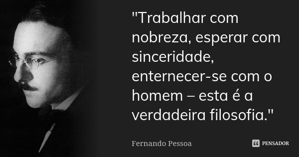 "Trabalhar com nobreza, esperar com sinceridade, enternecer-se com o homem – esta é a verdadeira filosofia."... Frase de Fernando Pessoa.