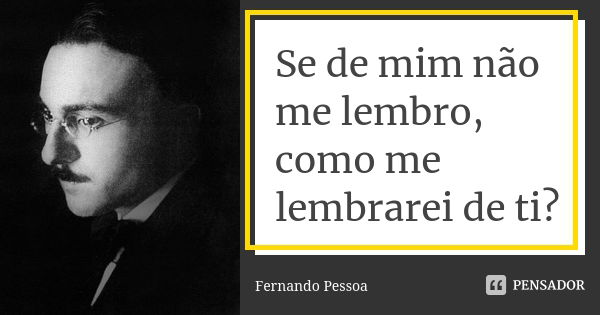 Se de mim não me lembro, como me lembrarei de ti?... Frase de Fernando Pessoa.