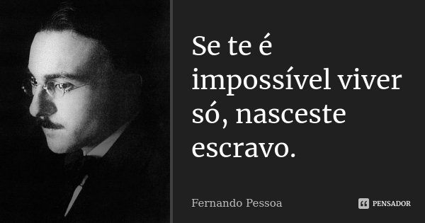 Se te é impossível viver só, nasceste escravo.... Frase de Fernando Pessoa.