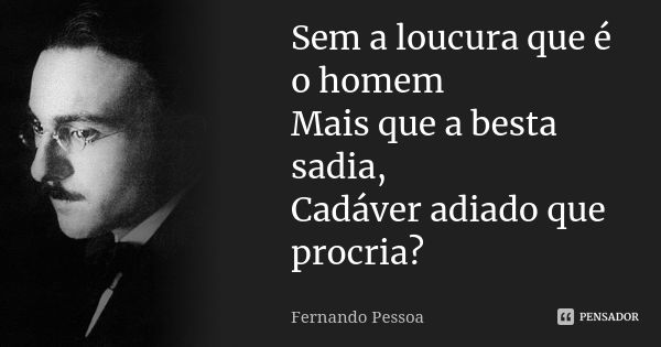 Sem a loucura que é o homem Mais que a besta sadia, Cadáver adiado que procria?... Frase de Fernando Pessoa.