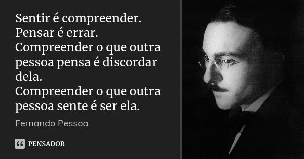 Sentir é compreender. Pensar é errar. Compreender o que outra pessoa pensa é discordar dela. Compreender o que outra pessoa sente é ser ela.... Frase de Fernando Pessoa.