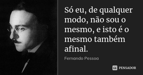Só eu, de qualquer modo, não sou o mesmo, e isto é o mesmo também afinal.... Frase de Fernando Pessoa.
