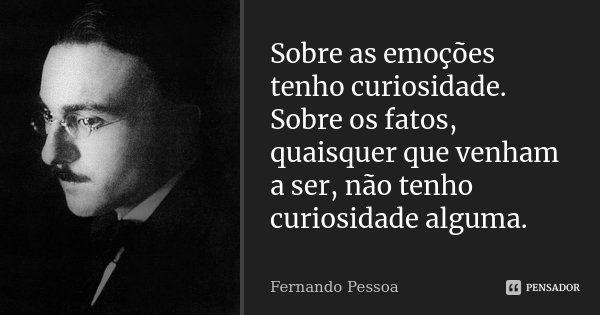 Sobre as emoções tenho curiosidade. Sobre os fatos, quaisquer que venham a ser, não tenho curiosidade alguma.... Frase de Fernando Pessoa.