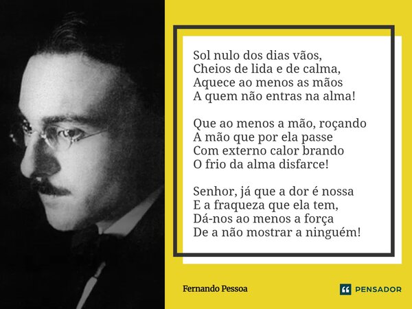 Sol nulo dos dias vãos, Sol nulo dos dias vãos, Cheios de lida e de calma, Aquece ao menos as mãos A quem não entras na alma! Que ao menos a mão, roçando A mã... Frase de Fernando Pessoa.