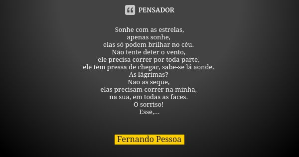 Sonhe com as estrelas, apenas sonhe, elas só podem brilhar no céu. Não tente deter o vento, ele precisa correr por toda parte, ele tem pressa de chegar, sabe-se... Frase de Fernando Pessoa.