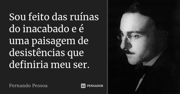 Sou feito das ruínas do inacabado e é uma paisagem de desistências que definiria meu ser.... Frase de Fernando Pessoa.