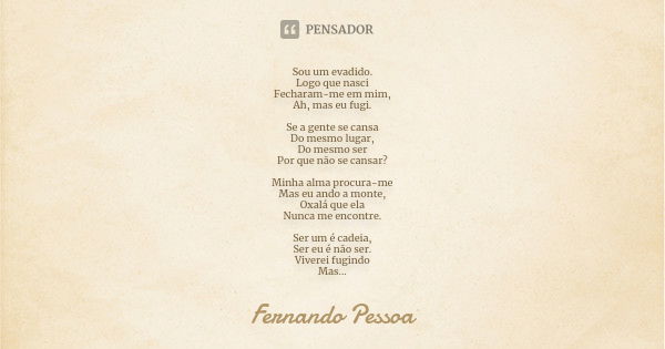 Sou um evadido. Logo que nasci Fecharam-me em mim, Ah, mas eu fugi. Se a gente se cansa Do mesmo lugar, Do mesmo ser Por que não se cansar? Minha alma procura-m... Frase de Fernando Pessoa.