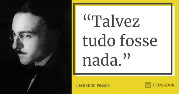 “Talvez tudo fosse nada.”... Frase de Fernando Pessoa.