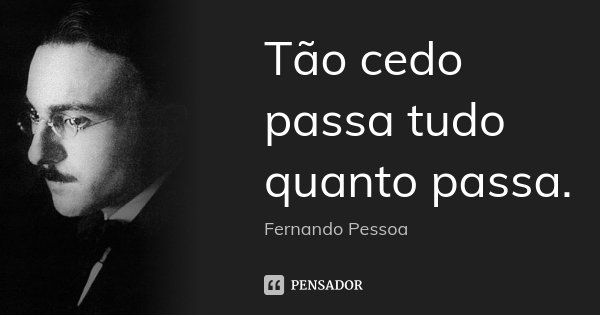 Tão cedo passa tudo quanto passa.... Frase de Fernando Pessoa.
