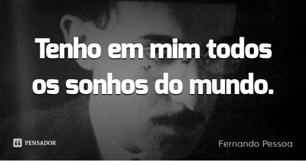 Tenho em mim todos os sonhos do mundo.... Frase de Fernando Pessoa.