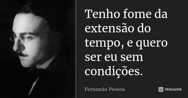 Tenho fome da extensão do tempo, e quero ser eu sem condições.... Frase de Fernando Pessoa.