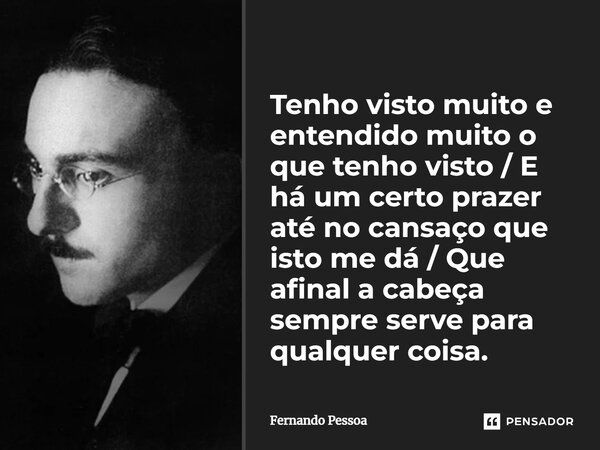 Tenho visto muito e entendido muito o que tenho visto / E há um certo prazer até no cansaço que isto me dá / Que afinal a cabeça sempre serve para qualquer cois... Frase de Fernando Pessoa.