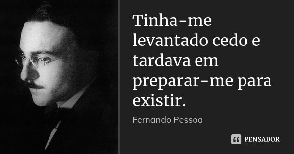 Tinha-me levantado cedo e tardava em preparar-me para existir.... Frase de Fernando Pessoa.