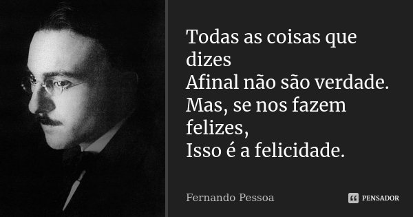 Todas as coisas que dizes Afinal não são verdade. Mas, se nos fazem felizes, Isso é a felicidade.... Frase de Fernando Pessoa.