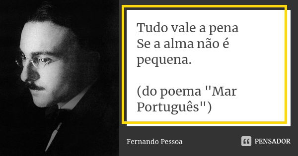 Tudo vale a pena Se a alma não é pequena. (do poema "Mar Português")... Frase de Fernando Pessoa.