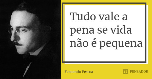 Tudo vale a pena se vida não é pequena... Frase de Fernando Pessoa.