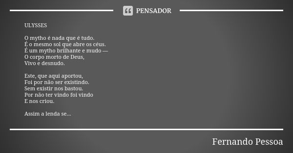 ULYSSES O mytho é nada que é tudo. É o mesmo sol que abre os céus. É um mytho brilhante e mudo — O corpo morto de Deus, Vivo e desnudo. Este, que aqui aportou, ... Frase de Fernando Pessoa.