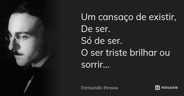 Um cansaço de existir, De ser. Só de ser. O ser triste brilhar ou sorrir...... Frase de Fernando Pessoa.