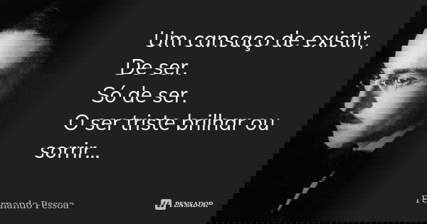 Um cansaço de existir, De ser. Só de ser. O ser triste brilhar ou sorrir...... Frase de Fernando Pessoa.