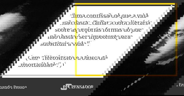 “uma confissão de que a vida não basta. Talhar a obra literária sobre as próprias formas do que não basta é ser impotente para substituir a vida”. ( em "He... Frase de Fernando Pessoa.
