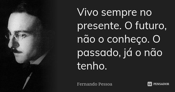 Vivo sempre no presente. O futuro, não o conheço. O passado, já o não tenho.... Frase de Fernando Pessoa.