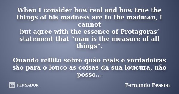 When I consider how real and how true the things of his madness are to the madman, I cannot but agree with the essence of Protagoras’ statement that “man is the... Frase de Fernando Pessoa.