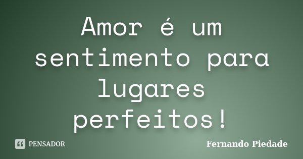 Amor é um sentimento para lugares perfeitos!... Frase de Fernando Piedade.