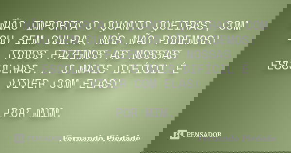 NÃO IMPORTA O QUANTO QUEIRAS, COM OU SEM CULPA, NÓS NÃO PODEMOS! TODOS FAZEMOS AS NOSSAS ESCOLHAS... O MAIS DIFÍCIL É VIVER COM ELAS! POR MIM.... Frase de Fernando Piedade.