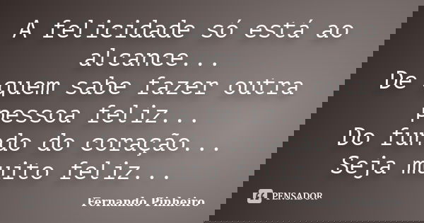 A felicidade só está ao alcance... De quem sabe fazer outra pessoa feliz... Do fundo do coração... Seja muito feliz...... Frase de Fernando Pinheiro.