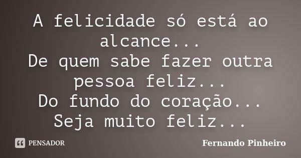 A felicidade só está ao alcance... De quem sabe fazer outra pessoa feliz... Do fundo do coração... Seja muito feliz...... Frase de Fernando Pinheiro.