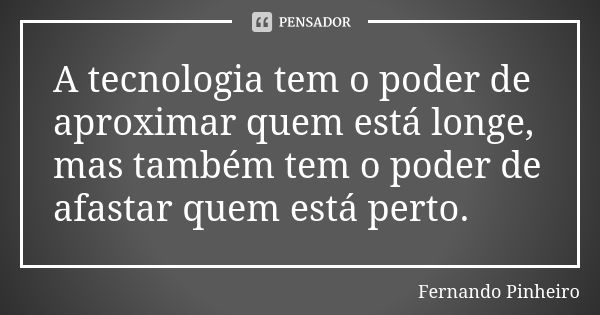 A tecnologia tem o poder de aproximar quem está longe, mas também tem o poder de afastar quem está perto.... Frase de Fernando Pinheiro.