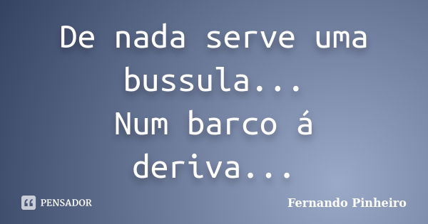 De nada serve uma bussula... Num barco á deriva...... Frase de Fernando Pinheiro.