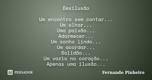 Desilusão Um encontro sem contar... Um olhar... Uma paixão... Adormecer... Um sonho lindo... Um acordar... Solidão... Um vazio no coração... Apenas uma ilusão..... Frase de Fernando Pinheiro.
