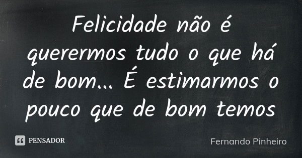 Felicidade não é querermos tudo o que há de bom... É estimarmos o pouco que de bom temos... Frase de Fernando Pinheiro.